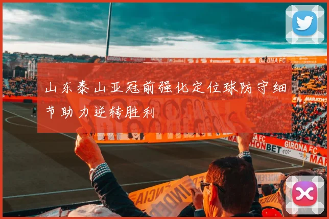 山东泰山亚冠前强化定位球防守细节助力逆转胜利