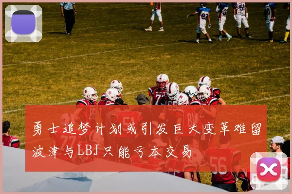 勇士追梦计划或引发巨大变革难留波津与LBJ只能亏本交易