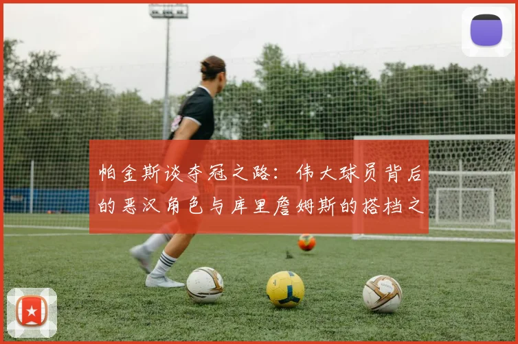 帕金斯谈夺冠之路：伟大球员背后的恶汉角色与库里詹姆斯的搭档之道