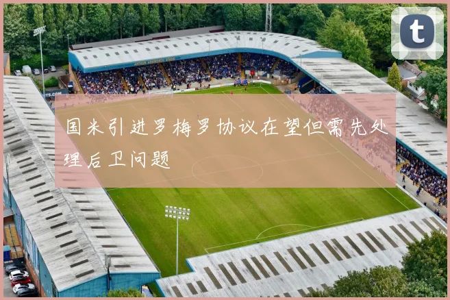 国米引进罗梅罗协议在望但需先处理后卫问题