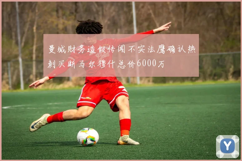 曼城财务造假传闻不实法鹰确认热刺买断马尔穆什总价6000万