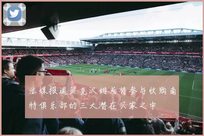 法媒报道贝克汉姆或将参与收购南特俱乐部的三大潜在买家之中