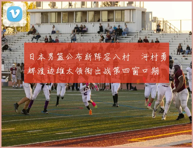 日本男篮公布新阵容八村塁河村勇辉渡边雄太领衔出战第四窗口期