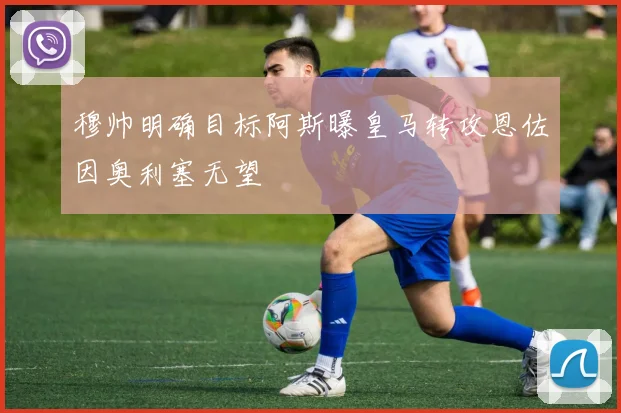 穆帅明确目标阿斯曝皇马转攻恩佐因奥利塞无望