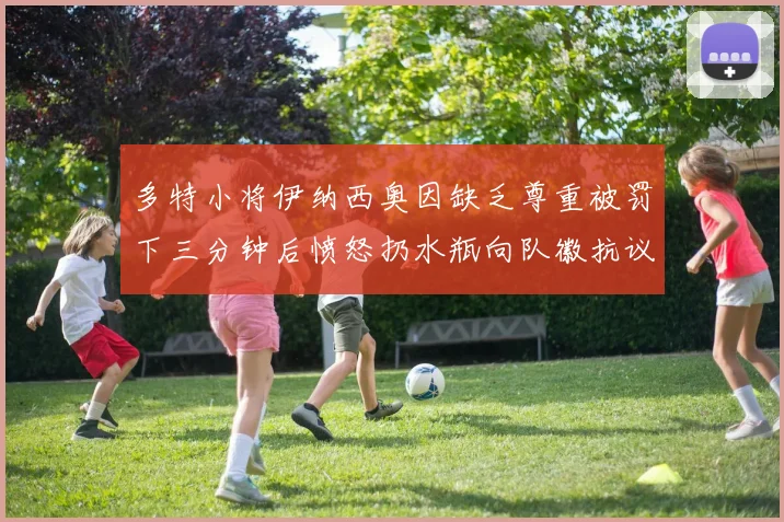多特小将伊纳西奥因缺乏尊重被罚下三分钟后愤怒扔水瓶向队徽抗议