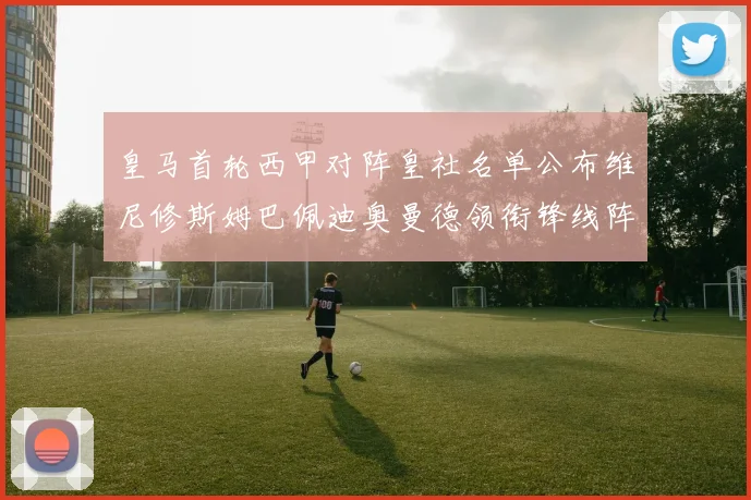 皇马首轮西甲对阵皇社名单公布维尼修斯姆巴佩迪奥曼德领衔锋线阵容