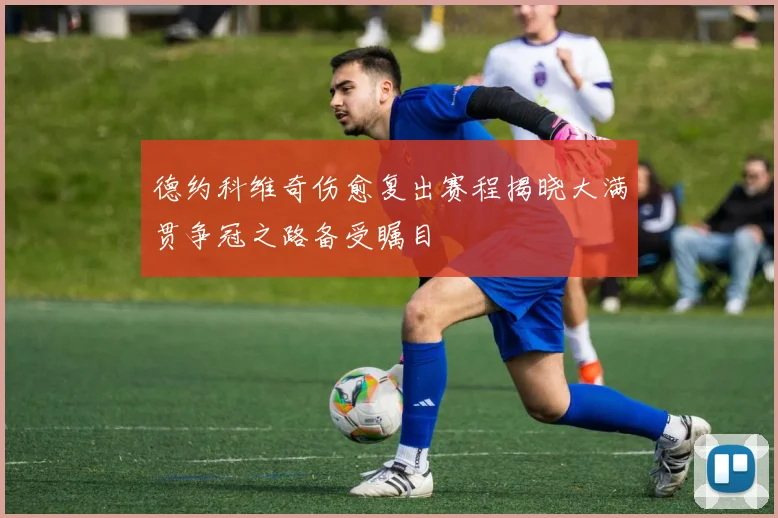 德约科维奇伤愈复出赛程揭晓大满贯争冠之路备受瞩目